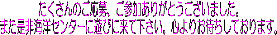 たくさんのご応募、ご参加ありがとうございました。
また是非海洋センターに遊びに来て下さい。心よりお待ちしております。